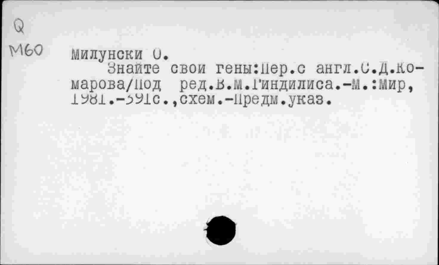 ﻿3
^60 Милу иски и.
Знайте свои генышер.с англ.и.Д.ко-марова/под ред.в.м.гиндилиса.-м.:мир, 1У«1.-зЬ1с.,схем.-11редм.указ.